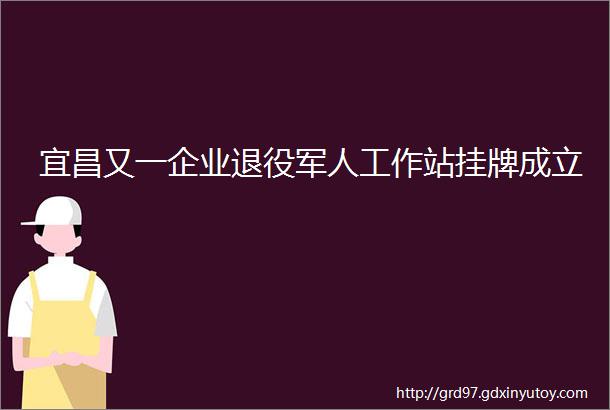 宜昌又一企业退役军人工作站挂牌成立